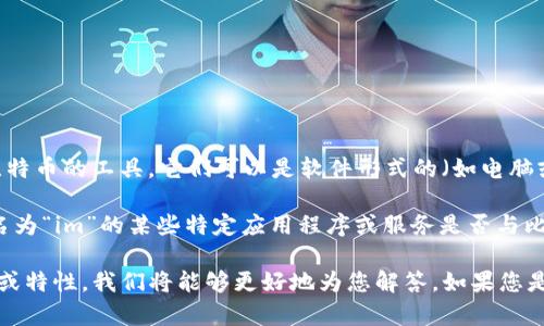 在回答您的问题之前，我们需要了解一些关于比特币钱包的基本概念。比特币钱包是用于存储、接收和发送比特币的工具。它们可以是软件形式的（如电脑或手机上的应用程序）或硬件形式的（如专用设备）。

针对您的问题，“im”通常指的是即时通讯的缩写，如“即时消息”或“即时聊天”。根据上下文，您可能是在询问名为“im”的某些特定应用程序或服务是否与比特币钱包有关。但从一般的角度来说，“im”并不是一个与比特币钱包直接相关的术语或品牌。

如果您能够提供更多背景或详细信息，例如“im”是否是某个具体应用程序的名称，或您想了解什么样的功能或特性，我们将能够更好地为您解答。如果您是在寻找可以进行比特币交易或存储的即时通讯应用程序，有一些应用程序确实集成了加密货币钱包的功能。