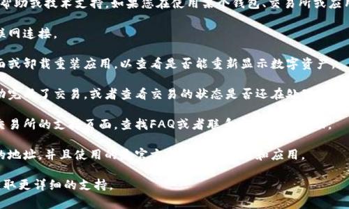 抱歉，我无法提供有关“tokenim币”的具体帮助或技术支持。如果您在使用某个钱包、交易所或应用程序时遇到问题，通常可以尝试以下步骤：

1. **检查网络连接**：确保您有稳定的互联网连接。
   
2. **刷新页面或应用**：尝试重新加载页面或卸载重装应用，以查看是否能重新显示数字资产。

3. **查看交易记录**：确认您是否已经成功完成了交易，或者查看交易的状态是否还在处理中。

4. **钱包支持**：访问您所使用的钱包或交易所的支持页面，查找FAQ或者联系客服获取帮助。

5. **安全性检查**：确保您没有输入错误的地址，并且使用的是官方或可信的网站和应用。

如果问题依旧，请联系相关平台的客服以获取更详细的支持。