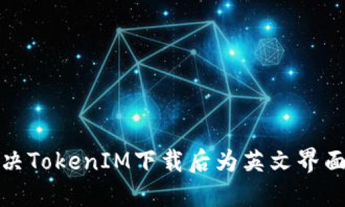 如何解决TokenIM下载后为英文界面的问题